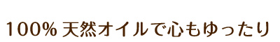 100%天然オイルで心もゆったり