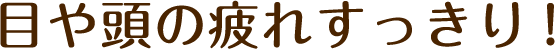 目や頭の疲れすっきり!