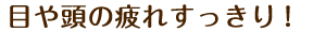 目や頭の疲れすっきり!