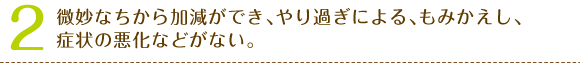 2、微妙なちから加減ができ､やり過ぎによる､もみかえし､症状の悪化などがない。